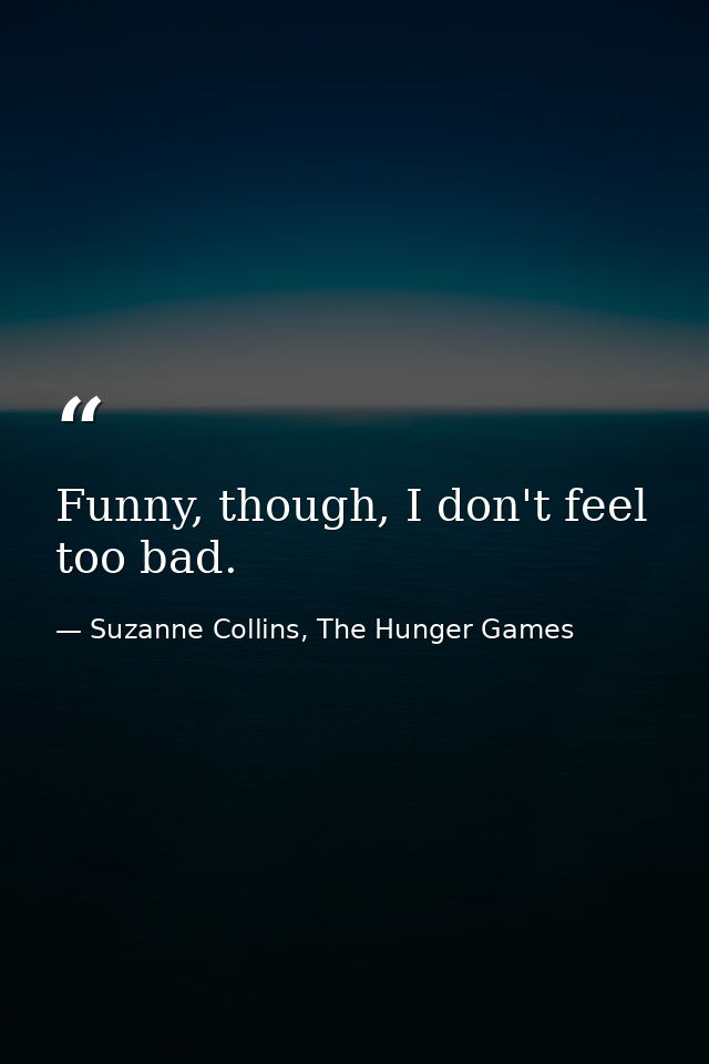 Funny, though, I don't feel too bad. — Suzanne Collins, The Hunger Games