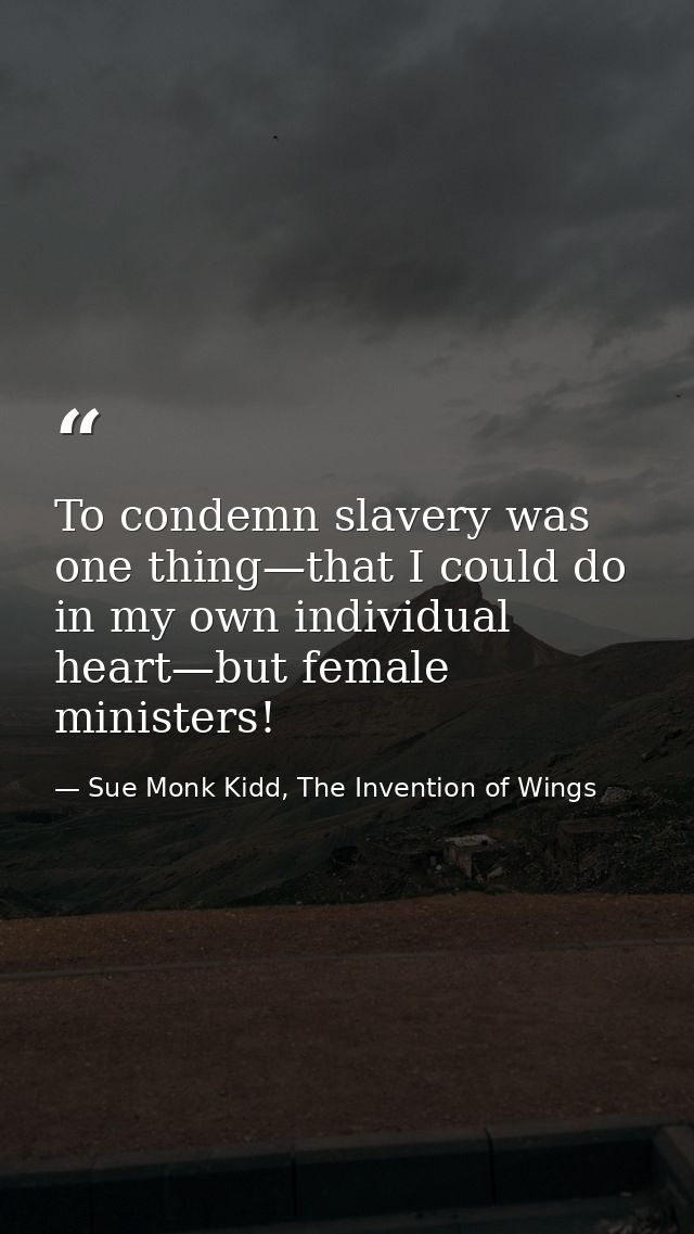 To condemn slavery was one thing—that I could do in my own individual heart—but female ministers! — Sue Monk Kidd, The Invention of Wings