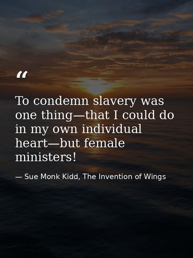 To condemn slavery was one thing—that I could do in my own individual heart—but female ministers! — Sue Monk Kidd, The Invention of Wings