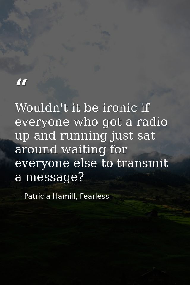 Wouldn't it be ironic if everyone who got a radio up and running just sat around waiting for everyone else to transmit a — Patricia Hamill, Fearless