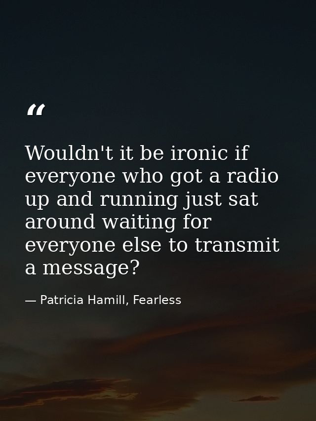 Wouldn't it be ironic if everyone who got a radio up and running just sat around waiting for everyone else to transmit a — Patricia Hamill, Fearless