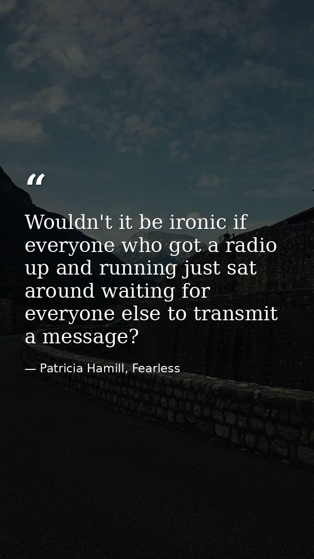 Wouldn't it be ironic if everyone who got a radio up and running just sat around waiting for everyone else to transmit a — Patricia Hamill, Fearless