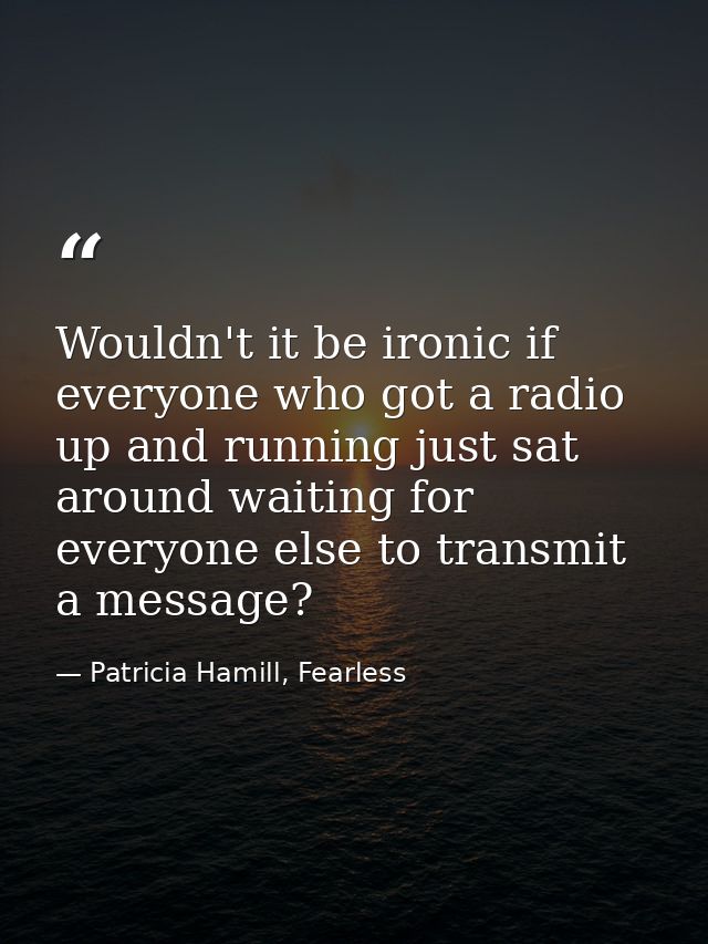 Wouldn't it be ironic if everyone who got a radio up and running just sat around waiting for everyone else to transmit a — Patricia Hamill, Fearless