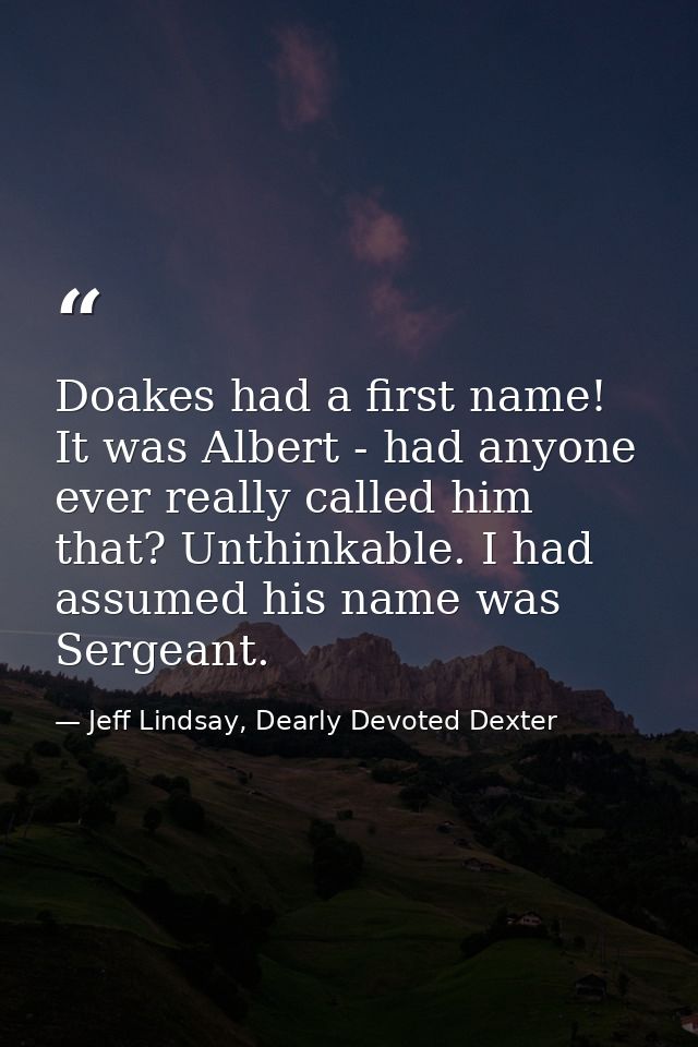 Doakes had a first name! It was Albert - had anyone ever really called him that? Unthinkable. I had assumed his name was — Jeff Lindsay, Dearly Devoted Dexter