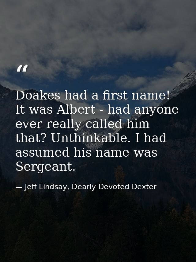 Doakes had a first name! It was Albert - had anyone ever really called him that? Unthinkable. I had assumed his name was — Jeff Lindsay, Dearly Devoted Dexter
