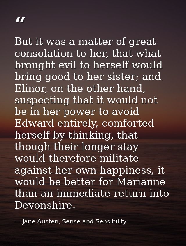 But it was a matter of great consolation to her, that what brought evil to herself would bring good to her sister; and E — Jane Austen, Sense and Sensibility