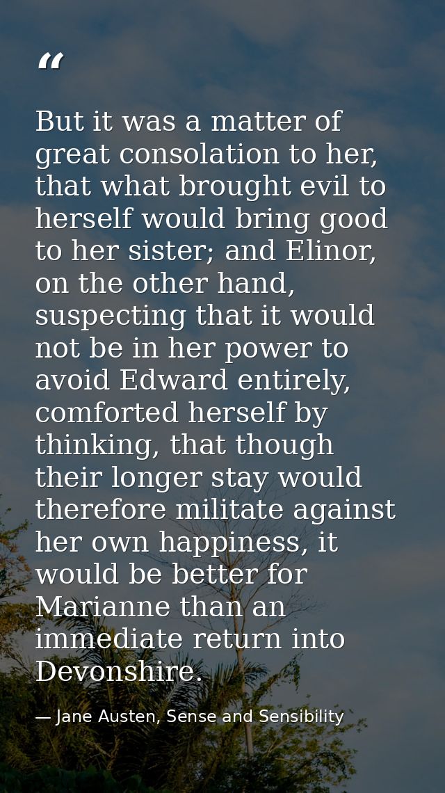 But it was a matter of great consolation to her, that what brought evil to herself would bring good to her sister; and E — Jane Austen, Sense and Sensibility