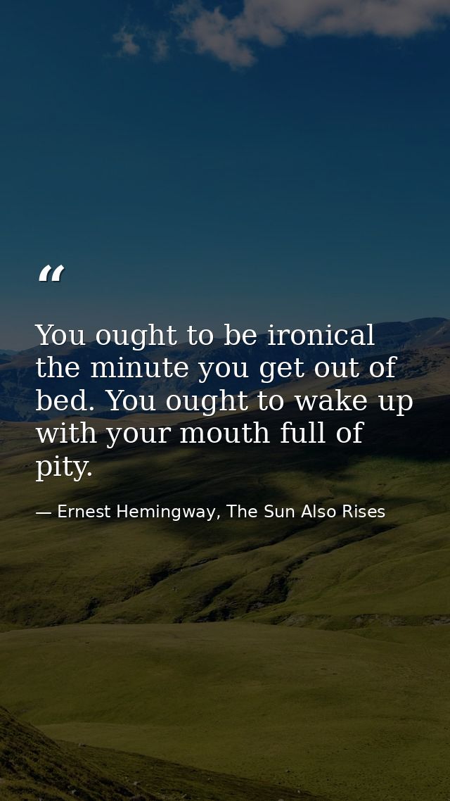 You ought to be ironical the minute you get out of bed. You ought to wake up with your mouth full of pity. — Ernest Hemingway, The Sun Also Rises