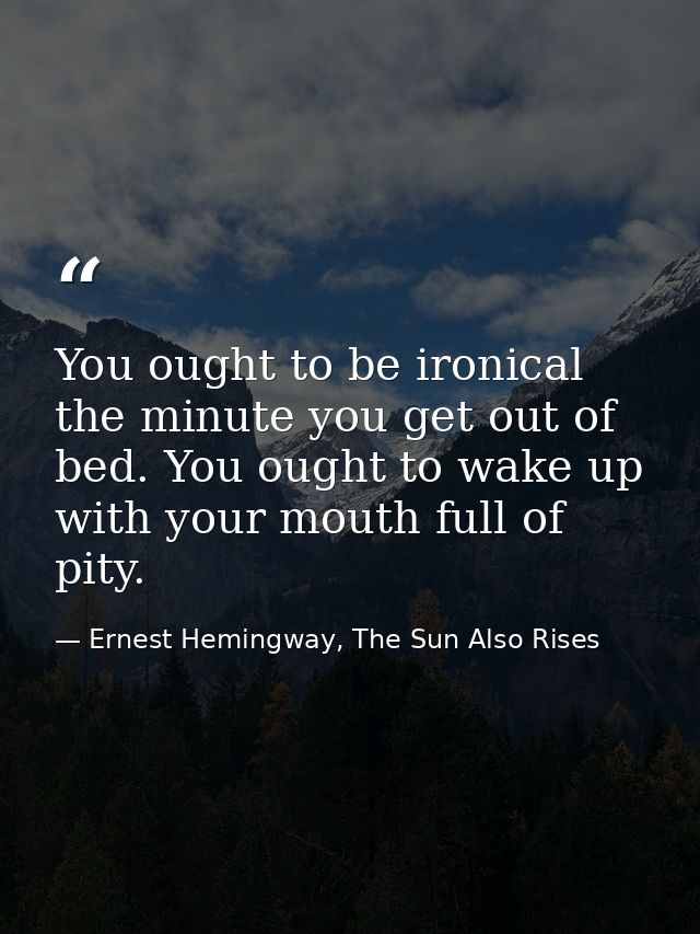 You ought to be ironical the minute you get out of bed. You ought to wake up with your mouth full of pity. — Ernest Hemingway, The Sun Also Rises
