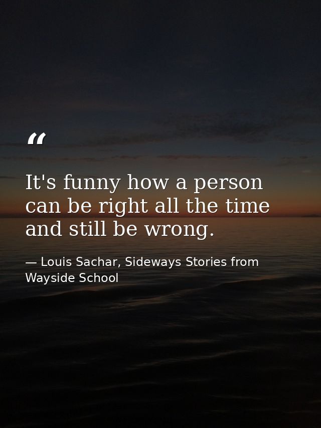 It's funny how a person can be right all the time and still be wrong. — Louis Sachar, Sideways Stories from Wayside School