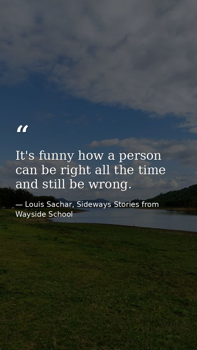 It's funny how a person can be right all the time and still be wrong. — Louis Sachar, Sideways Stories from Wayside School