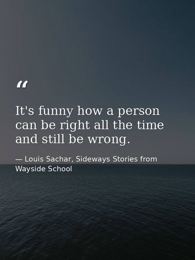 It's funny how a person can be right all the time and still be wrong. — Louis Sachar, Sideways Stories from Wayside School
