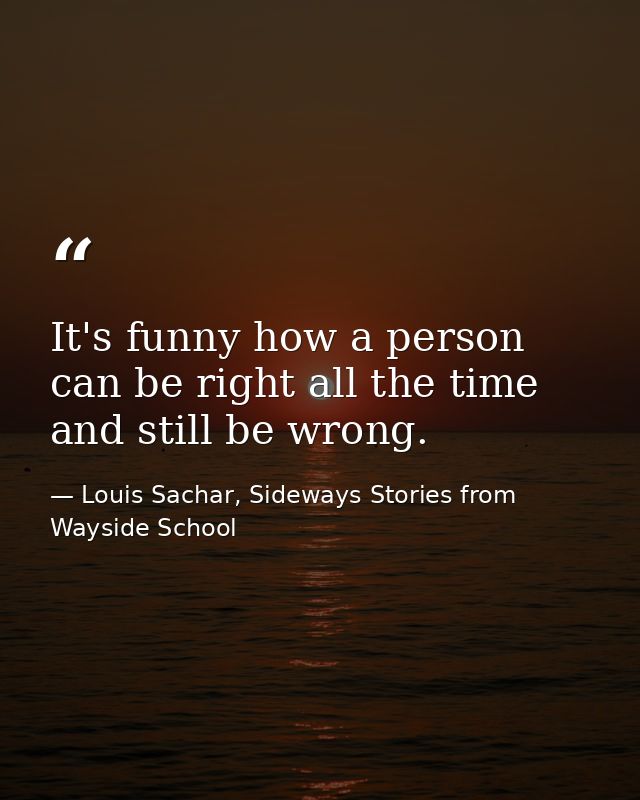 It's funny how a person can be right all the time and still be wrong. — Louis Sachar, Sideways Stories from Wayside School