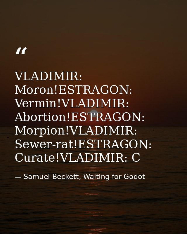 VLADIMIR: Moron!ESTRAGON: Vermin!VLADIMIR: Abortion!ESTRAGON: Morpion!VLADIMIR: Sewer-rat!ESTRAGON: Curate!VLADIMIR: C — Samuel Beckett, Waiting for Godot
