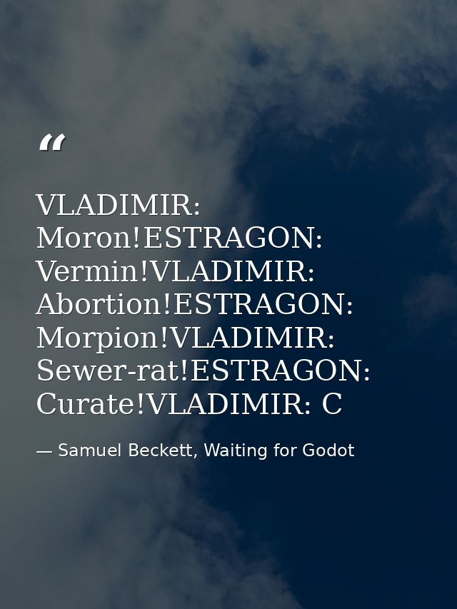 VLADIMIR: Moron!ESTRAGON: Vermin!VLADIMIR: Abortion!ESTRAGON: Morpion!VLADIMIR: Sewer-rat!ESTRAGON: Curate!VLADIMIR: C — Samuel Beckett, Waiting for Godot
