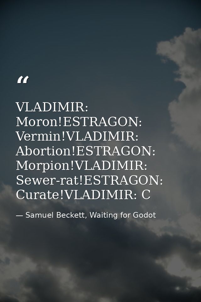 VLADIMIR: Moron!ESTRAGON: Vermin!VLADIMIR: Abortion!ESTRAGON: Morpion!VLADIMIR: Sewer-rat!ESTRAGON: Curate!VLADIMIR: C — Samuel Beckett, Waiting for Godot