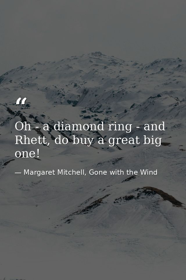 Oh - a diamond ring - and Rhett, do buy a great big one! — Margaret Mitchell, Gone with the Wind