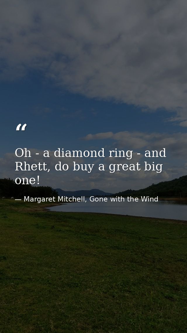 Oh - a diamond ring - and Rhett, do buy a great big one! — Margaret Mitchell, Gone with the Wind