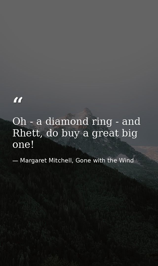 Oh - a diamond ring - and Rhett, do buy a great big one! — Margaret Mitchell, Gone with the Wind