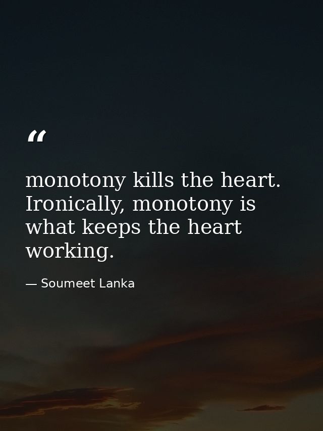 monotony kills the heart. Ironically, monotony is what keeps the heart working. — Soumeet Lanka