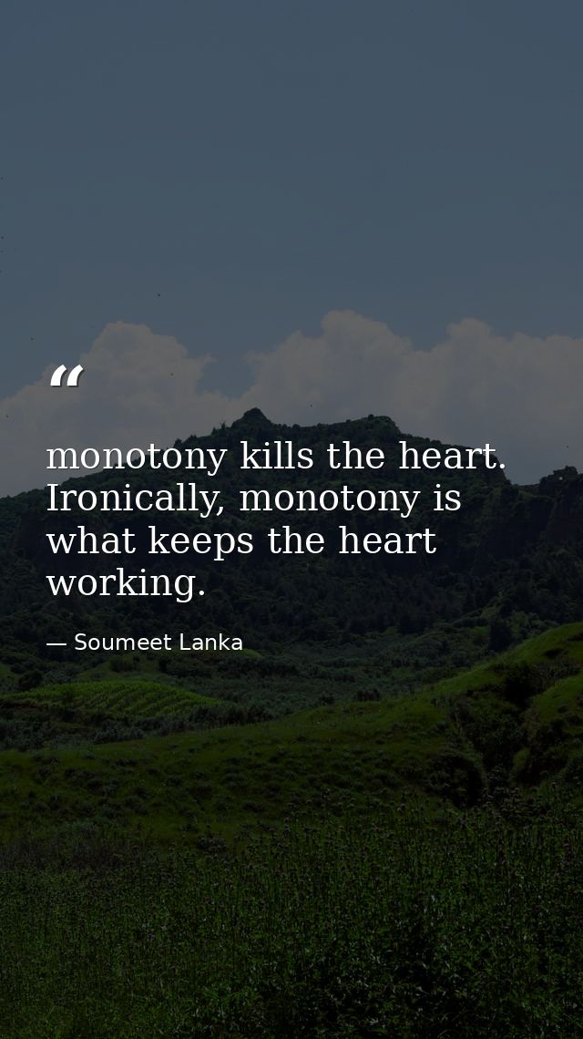 monotony kills the heart. Ironically, monotony is what keeps the heart working. — Soumeet Lanka