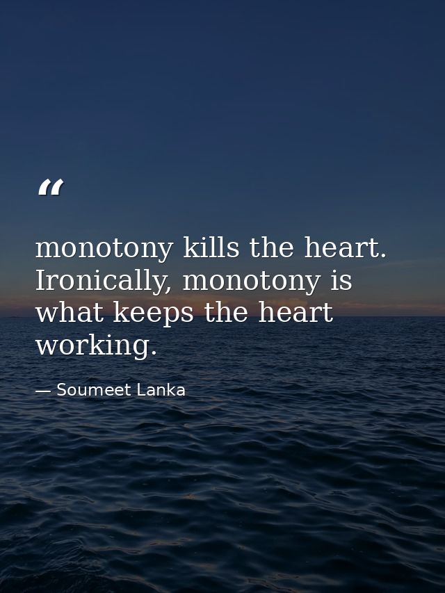 monotony kills the heart. Ironically, monotony is what keeps the heart working. — Soumeet Lanka