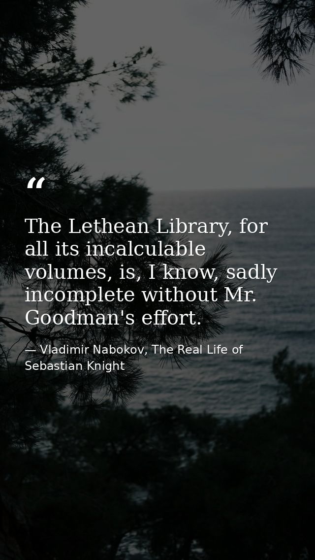 The Lethean Library, for all its incalculable volumes, is, I know, sadly incomplete without Mr. Goodman's effort. — Vladimir Nabokov, The Real Life of Sebastian Knight