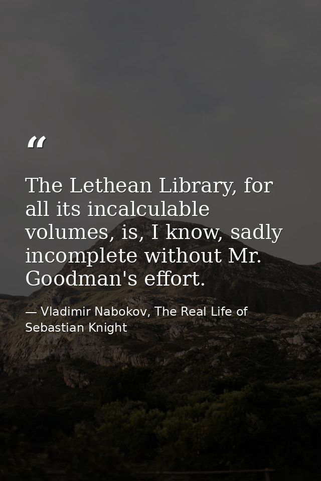 The Lethean Library, for all its incalculable volumes, is, I know, sadly incomplete without Mr. Goodman's effort. — Vladimir Nabokov, The Real Life of Sebastian Knight
