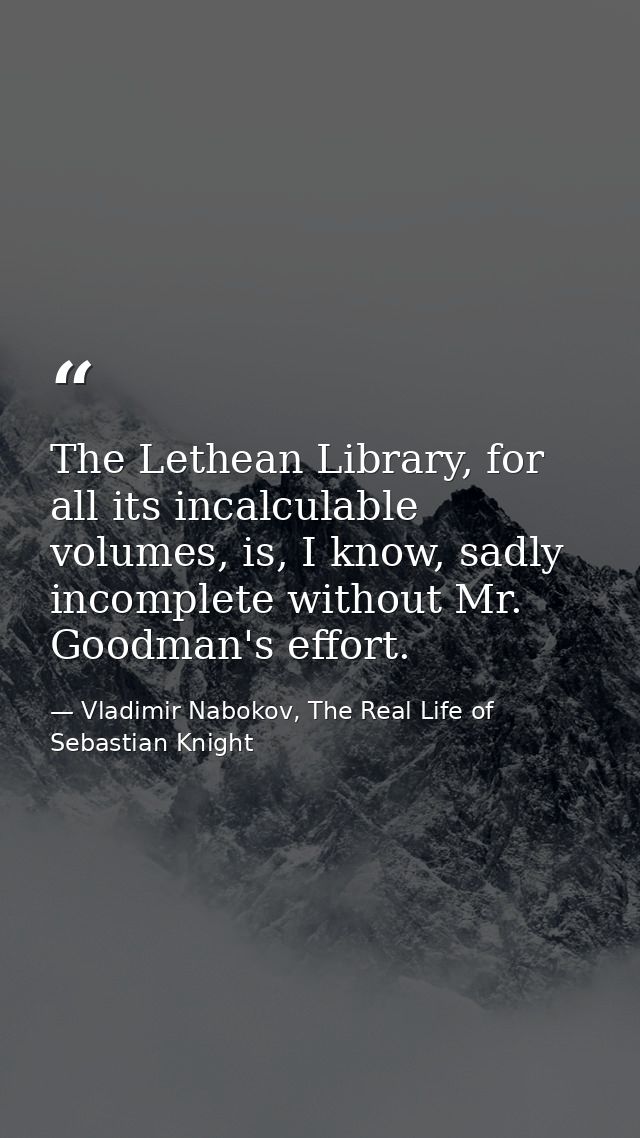 The Lethean Library, for all its incalculable volumes, is, I know, sadly incomplete without Mr. Goodman's effort. — Vladimir Nabokov, The Real Life of Sebastian Knight