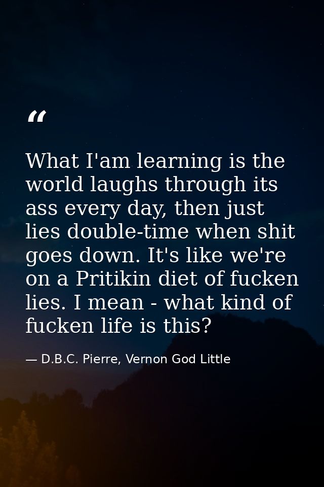What I'am learning is the world laughs through its ass every day, then just lies double-time when shit goes down. It's l — D.B.C. Pierre, Vernon God Little