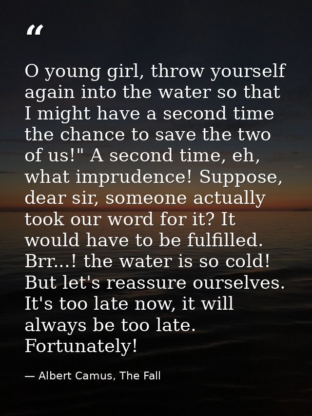 O young girl, throw yourself again into the water so that I might have a second time the chance to save the two of us!"  — Albert Camus, The Fall