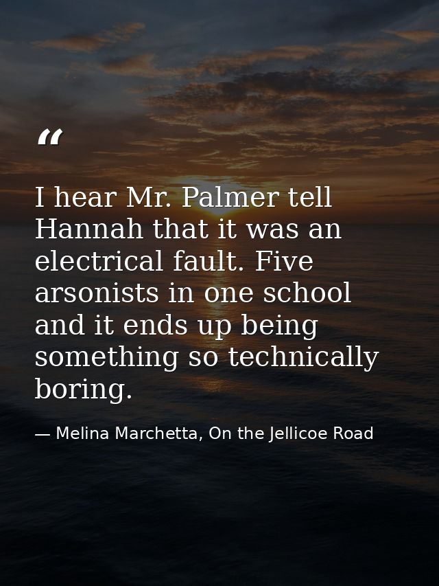 I hear Mr. Palmer tell Hannah that it was an electrical fault. Five arsonists in one school and it ends up being somethi — Melina Marchetta, On the Jellicoe Road