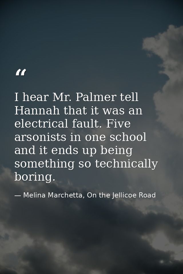 I hear Mr. Palmer tell Hannah that it was an electrical fault. Five arsonists in one school and it ends up being somethi — Melina Marchetta, On the Jellicoe Road