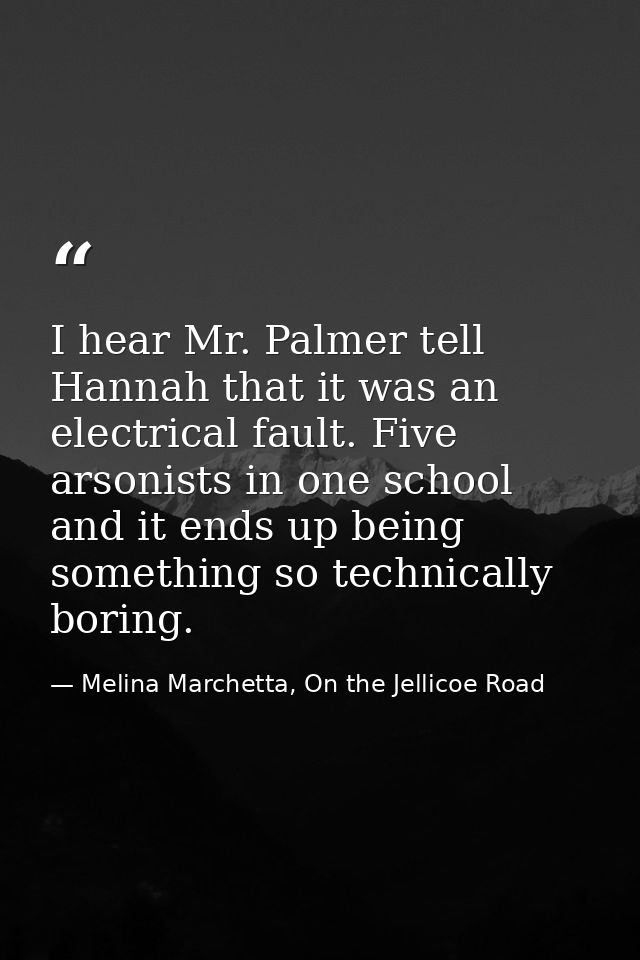 I hear Mr. Palmer tell Hannah that it was an electrical fault. Five arsonists in one school and it ends up being somethi — Melina Marchetta, On the Jellicoe Road