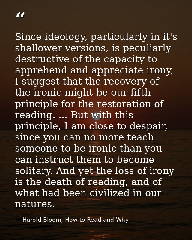 Since ideology, particularly in it's shallower versions, is peculiarly destructive of the capacity to apprehend and appr — Harold Bloom, How to Read and Why