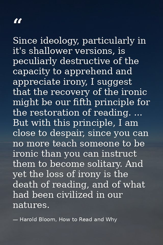Since ideology, particularly in it's shallower versions, is peculiarly destructive of the capacity to apprehend and appr — Harold Bloom, How to Read and Why