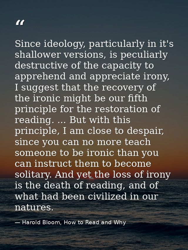 Since ideology, particularly in it's shallower versions, is peculiarly destructive of the capacity to apprehend and appr — Harold Bloom, How to Read and Why