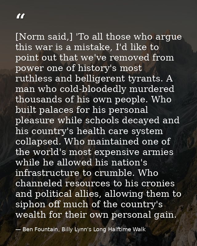 [Norm said,] 'To all those who argue this war is a mistake, I'd like to point out that we've removed from power one of h — Ben Fountain, Billy Lynn's Long Halftime Walk