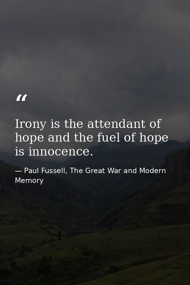Irony is the attendant of hope and the fuel of hope is innocence. — Paul Fussell, The Great War and Modern Memory