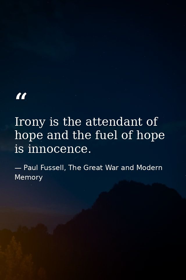 Irony is the attendant of hope and the fuel of hope is innocence. — Paul Fussell, The Great War and Modern Memory