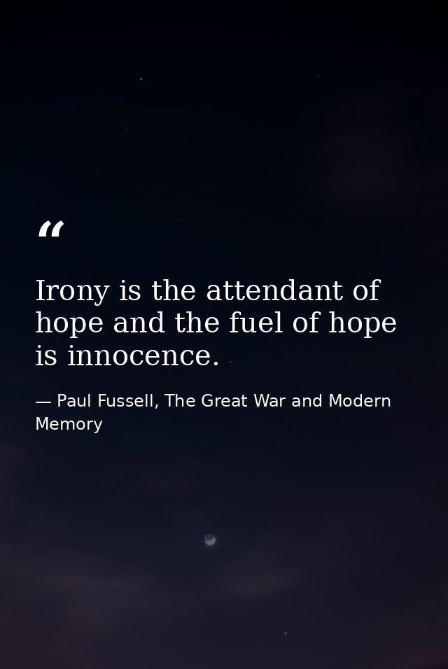 Irony is the attendant of hope and the fuel of hope is innocence. — Paul Fussell, The Great War and Modern Memory