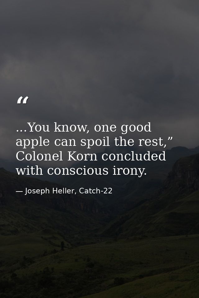 ...You know, one good apple can spoil the rest,” Colonel Korn concluded with conscious irony. — Joseph Heller, Catch-22