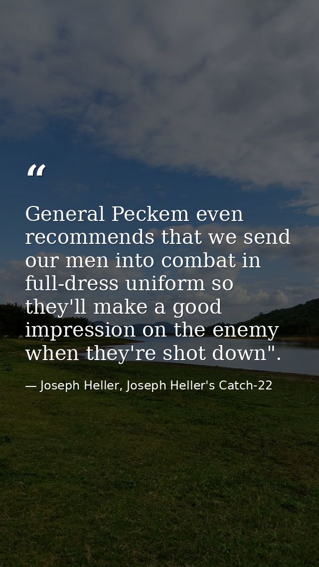 General Peckem even recommends that we send our men into combat in full-dress uniform so they'll make a good impression  — Joseph Heller, Joseph Heller's Catch-22