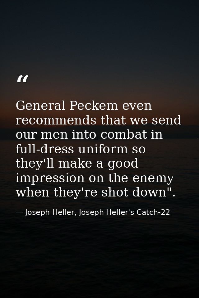 General Peckem even recommends that we send our men into combat in full-dress uniform so they'll make a good impression  — Joseph Heller, Joseph Heller's Catch-22