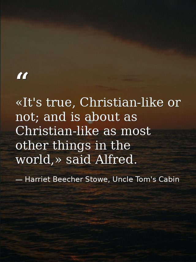 «It's true, Christian-like or not; and is about as Christian-like as most other things in the world,» said Alfred. — Harriet Beecher Stowe, Uncle Tom's Cabin