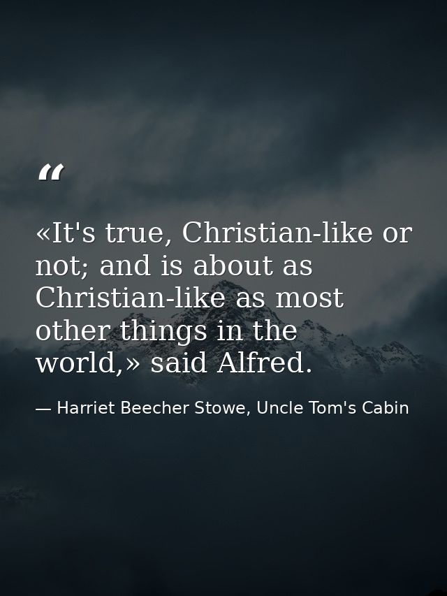 «It's true, Christian-like or not; and is about as Christian-like as most other things in the world,» said Alfred. — Harriet Beecher Stowe, Uncle Tom's Cabin