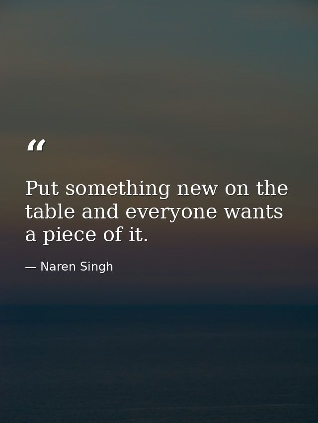 Put something new on the table and everyone wants a piece of it. — Naren Singh