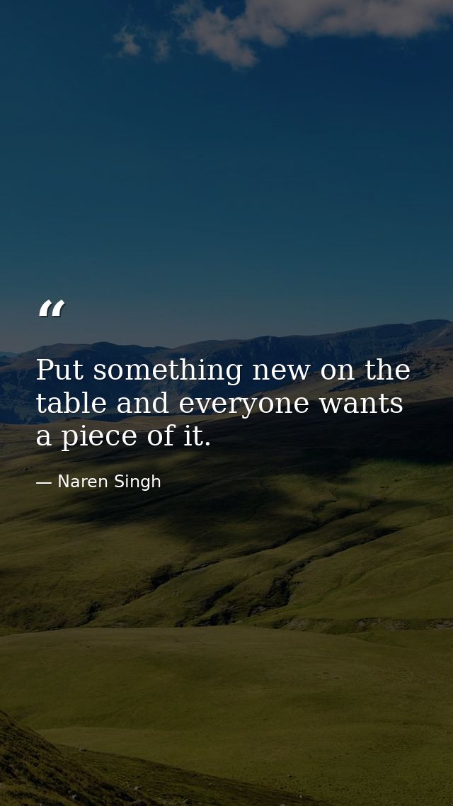 Put something new on the table and everyone wants a piece of it. — Naren Singh