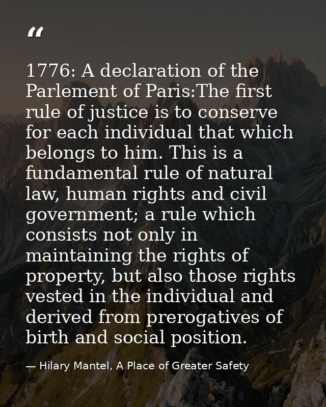 1776: A declaration of the Parlement of Paris:The first rule of justice is to conserve for each individual that which be — Hilary Mantel, A Place of Greater Safety