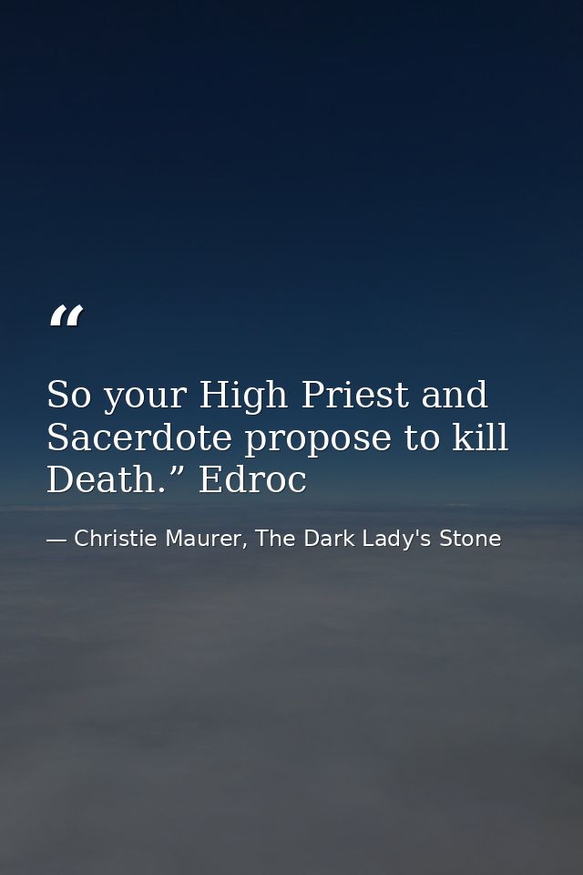 So your High Priest and Sacerdote propose to kill Death.” Edroc — Christie Maurer, The Dark Lady's Stone
